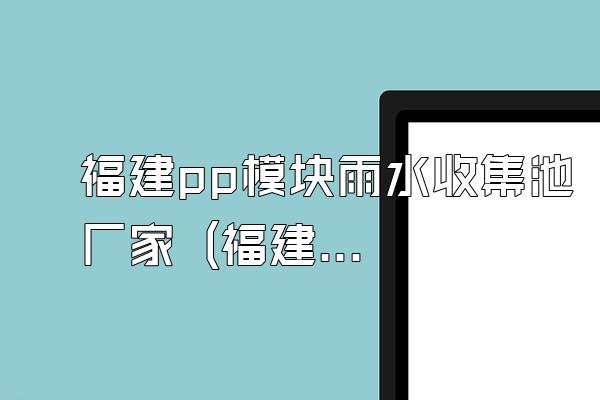 福建pp模块雨水收集池厂家 (福建地区pp模块雨水收集池的厂家)