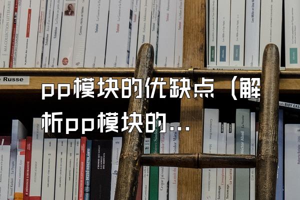 pp模块的优缺点 (解析pp模块的优点和缺点)