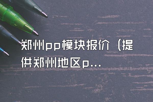 郑州pp模块报价 (提供郑州地区pp模块的报价)