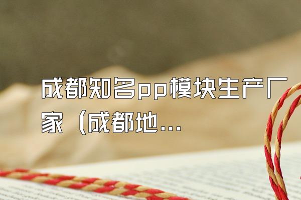 成都知名pp模块生产厂家 (成都地区知名的pp模块生产厂家)