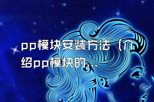 pp模块安装方法 (介绍pp模块的安装方法)