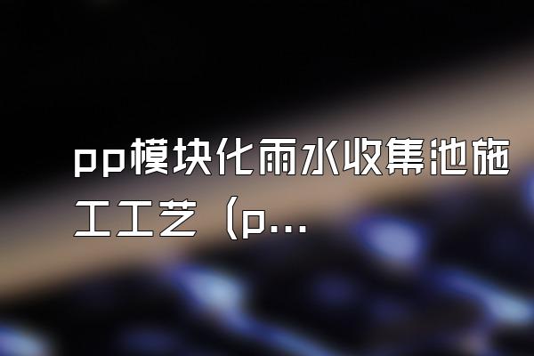 pp模块化雨水收集池施工工艺 (pp模块化雨水收集池的施工工艺)