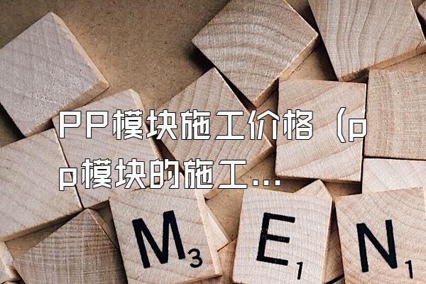 PP模块施工价格 (pp模块的施工价格)