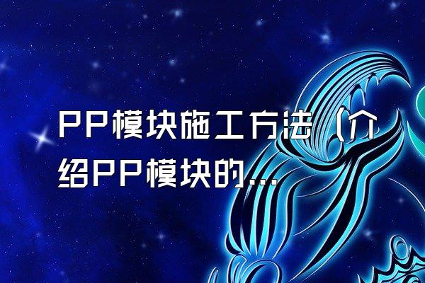 PP模块施工方法 (介绍PP模块的施工方法)