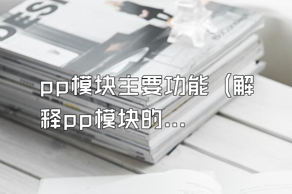 pp模块主要功能 (解释pp模块的主要功能)