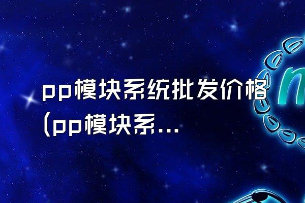 pp模块系统批发价格 (pp模块系统的批发价格)