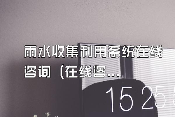 雨水收集利用系统在线咨询 (在线咨询雨水收集利用系统的服务)