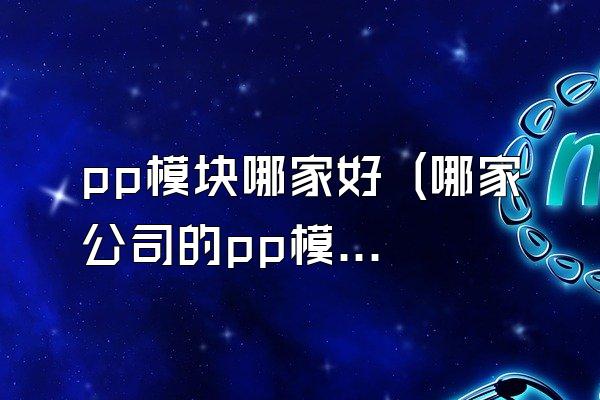 pp模块哪家好 (哪家公司的pp模块好)