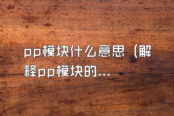 pp模块什么意思 (解释pp模块的含义)