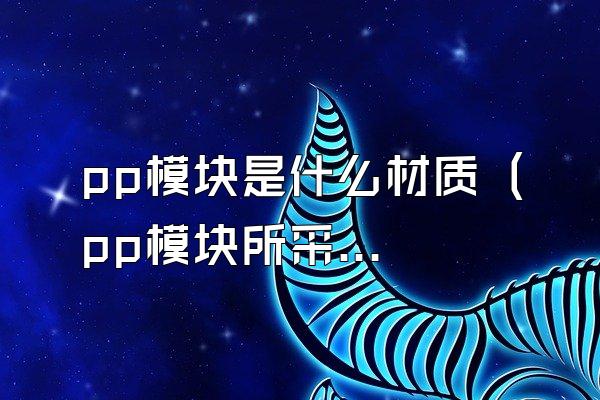 pp模块是什么材质 (pp模块所采用的材质是什么)