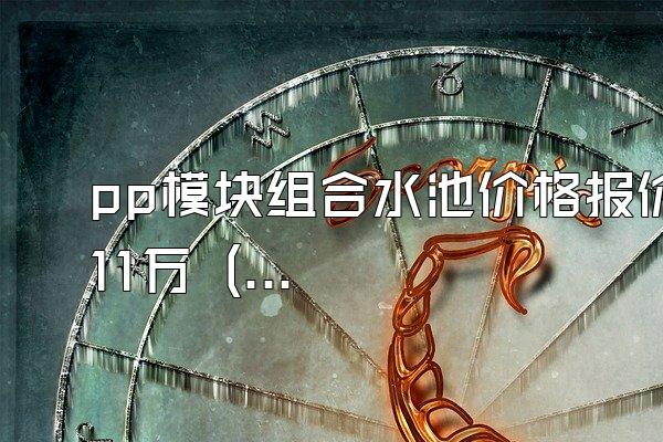 pp模块组合水池价格报价11万 (pp模块组合水池的报价为11万)