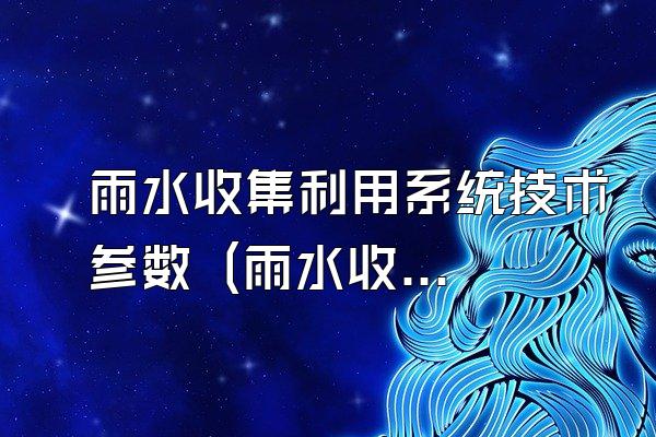 雨水收集利用系统技术参数 (雨水收集利用系统的技术参数介绍)