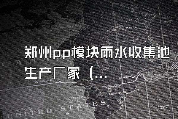 郑州pp模块雨水收集池生产厂家 (郑州地区pp模块雨水收集池的生产厂家)