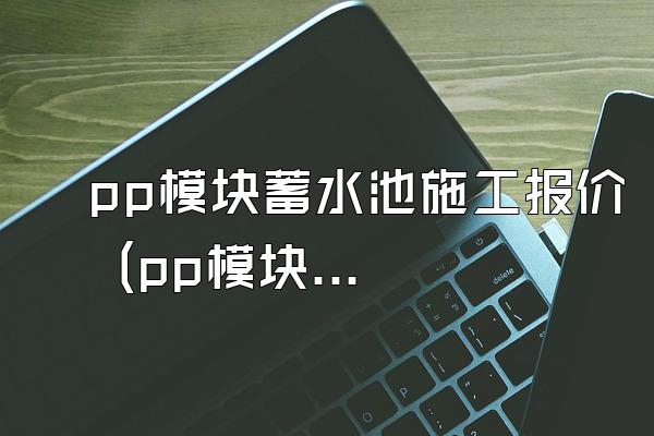 pp模块蓄水池施工报价 (pp模块蓄水池的施工报价)