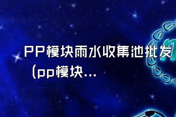 PP模块雨水收集池批发 (pp模块雨水收集池的批发购买)