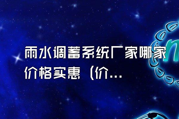 雨水调蓄系统厂家哪家价格实惠 (价格实惠的雨水调蓄系统厂家推荐)