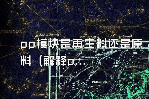 pp模块是再生料还是原料 (解释pp模块所使用的材料是再生料还是原料)