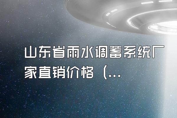 山东省雨水调蓄系统厂家直销价格 (山东省直销的雨水调蓄系统厂家价格)