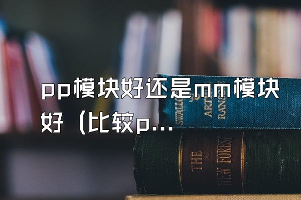 pp模块好还是mm模块好 (比较pp模块和mm模块的优劣)