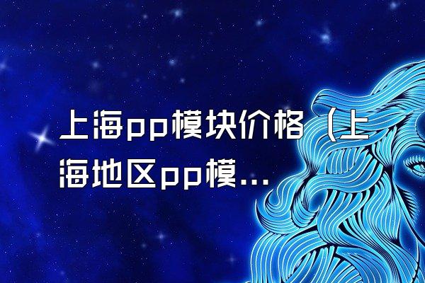 上海pp模块价格 (上海地区pp模块的价格)